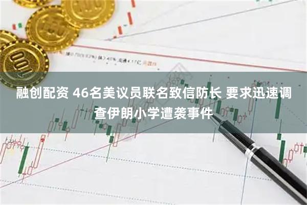 融创配资 46名美议员联名致信防长 要求迅速调查伊朗小学遭袭事件