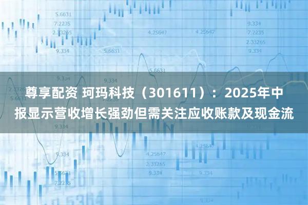尊享配资 珂玛科技（301611）：2025年中报显示营收增长强劲但需关注应收账款及现金流