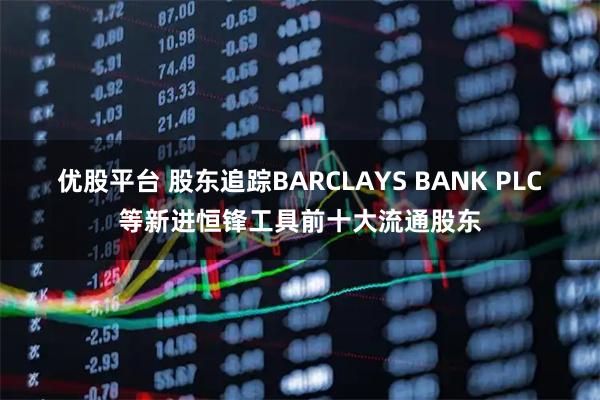 优股平台 股东追踪BARCLAYS BANK PLC等新进恒锋工具前十大流通股东