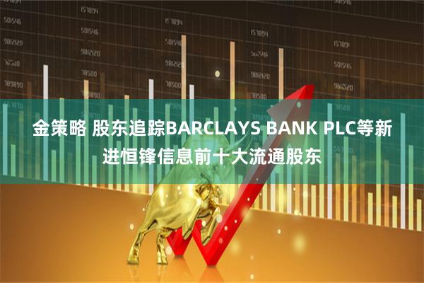 金策略 股东追踪BARCLAYS BANK PLC等新进恒锋信息前十大流通股东