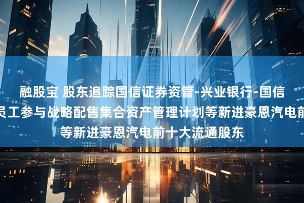 融股宝 股东追踪国信证券资管-兴业银行-国信证券豪恩汽电员工参与战略配售集合资产管理计划等新进豪恩汽电前十大流通股东