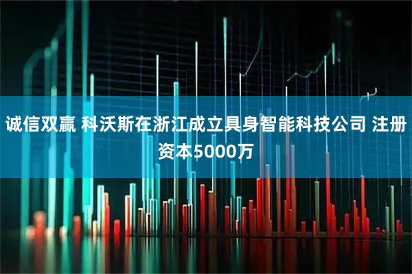 诚信双赢 科沃斯在浙江成立具身智能科技公司 注册资本5000万