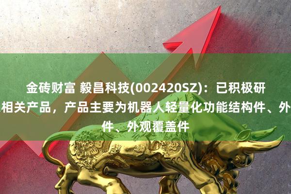 金砖财富 毅昌科技(002420SZ)：已积极研发机器人相关产品，产品主要为机器人轻量化功能结构件、外观覆盖件