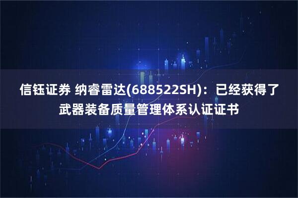 信钰证券 纳睿雷达(688522SH)：已经获得了武器装备质量管理体系认证证书