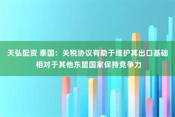 天弘配资 泰国：关税协议有助于维护其出口基础 相对于其他东盟国家保持竞争力