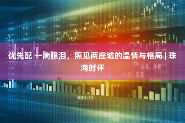 优先配 一滴眼泪，照见两座城的温情与格局 | 珠海时评