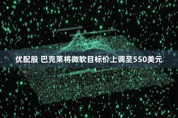 优配股 巴克莱将微软目标价上调至550美元