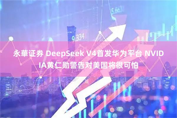 永華证券 DeepSeek V4首发华为平台 NVIDIA黄仁勋警告对美国将很可怕