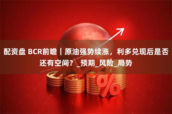 配资盘 BCR前瞻｜原油强势续涨，利多兑现后是否还有空间？_预期_风险_局势