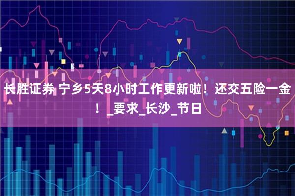 长胜证券 宁乡5天8小时工作更新啦！还交五险一金！_要求_长沙_节日
